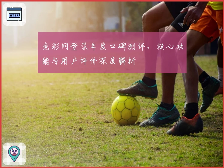 竞彩网登录年度口碑测评，核心功能与用户评价深度解析