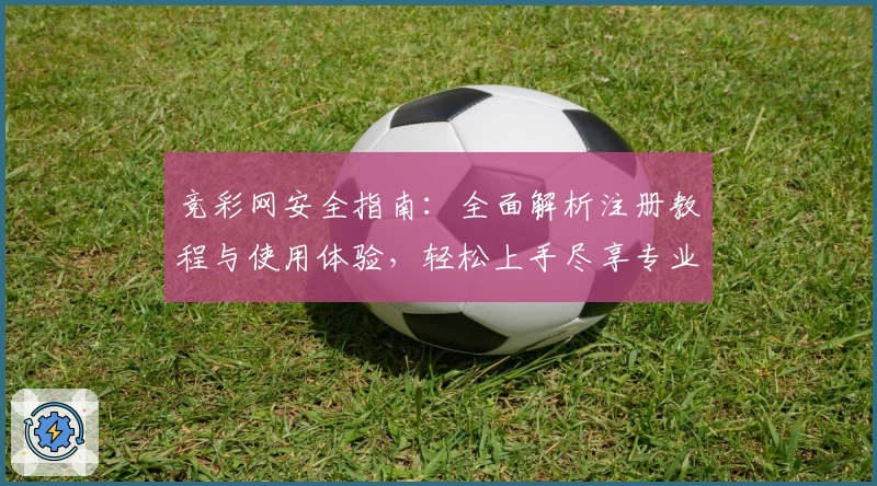 竞彩网安全指南：全面解析注册教程与使用体验，轻松上手尽享专业赛事数据