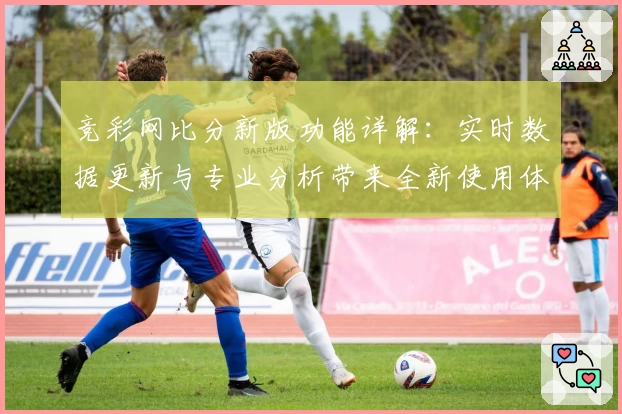 竞彩网比分新版功能详解:实时数据更新与专业分析带来全新使用体验