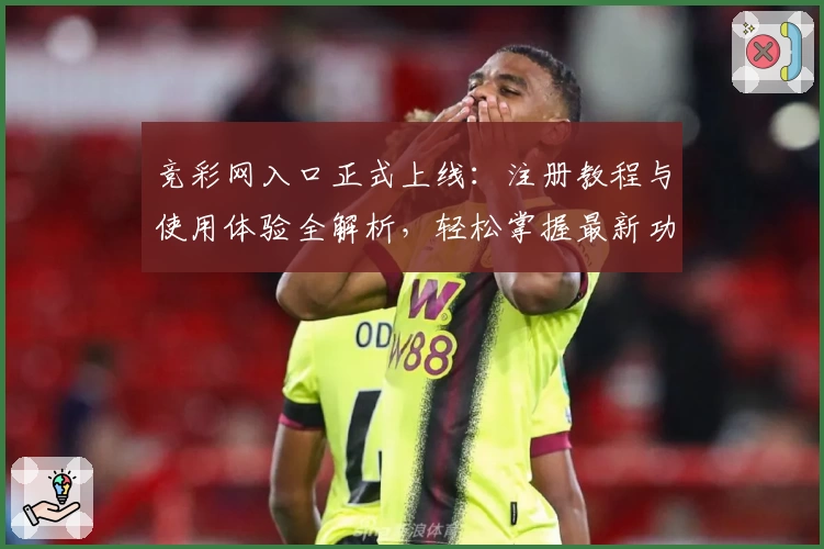 竞彩网入口正式上线：注册教程与使用体验全解析，轻松掌握最新功能亮点