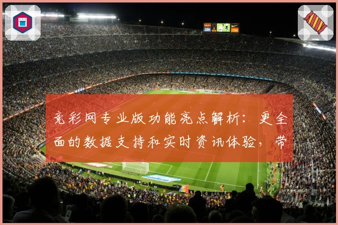 竞彩网专业版功能亮点解析：更全面的数据支持和实时资讯体验，带你玩转赛事分析