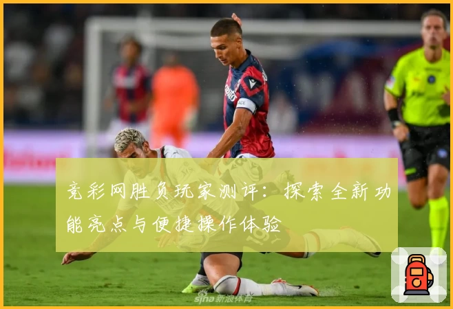 竞彩网胜负玩家测评:探索全新功能亮点与便捷操作体验