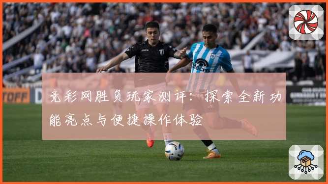 竞彩网胜负玩家测评:探索全新功能亮点与便捷操作体验