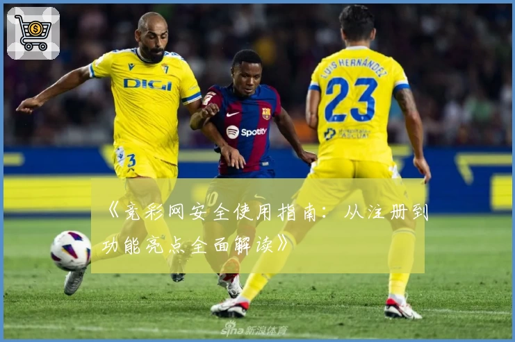 《竞彩网安全使用指南：从注册到功能亮点全面解读》