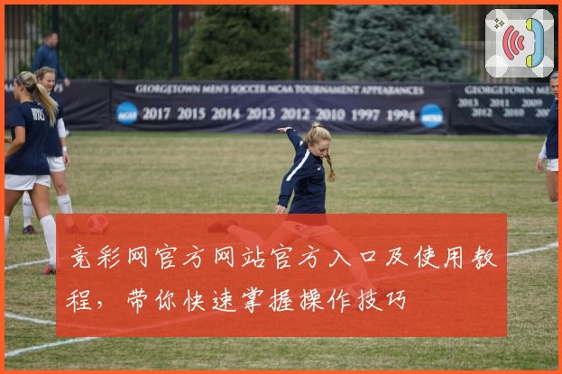竞彩网官方网站官方入口及使用教程，带你快速掌握操作技巧