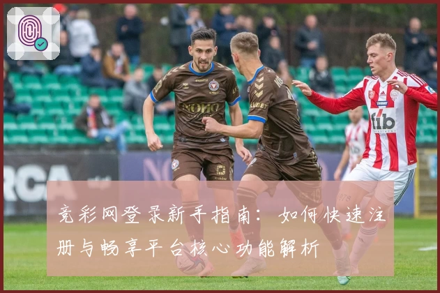 竞彩网登录新手指南：如何快速注册与畅享平台核心功能解析