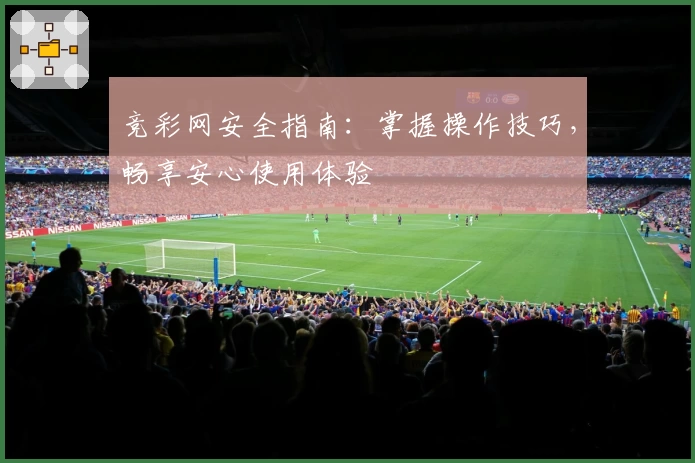 竞彩网安全指南：掌握操作技巧，畅享安心使用体验