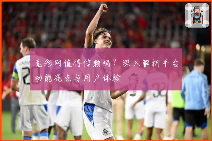 竞彩网值得信赖吗？深入解析平台功能亮点与用户体验