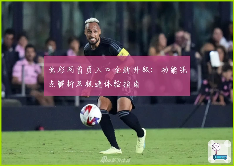 竞彩网首页入口全新升级：功能亮点解析及极速体验指南