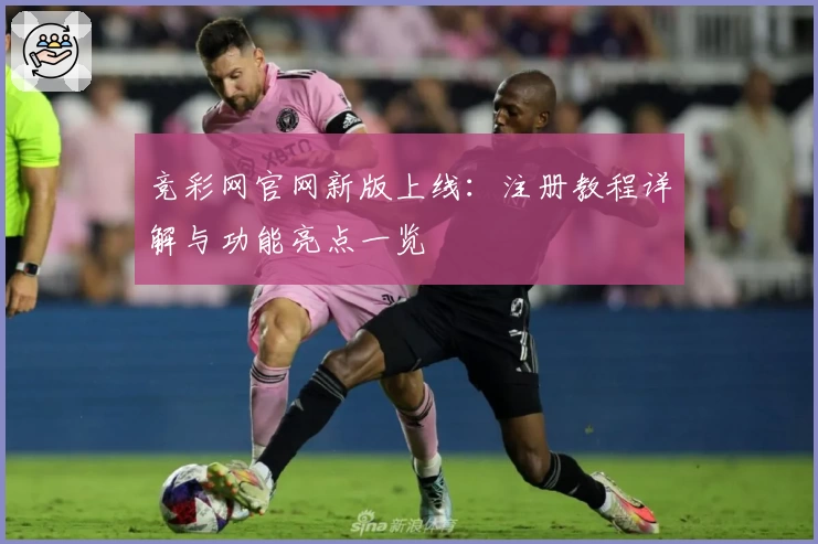 竞彩网官网新版上线：注册教程详解与功能亮点一览
