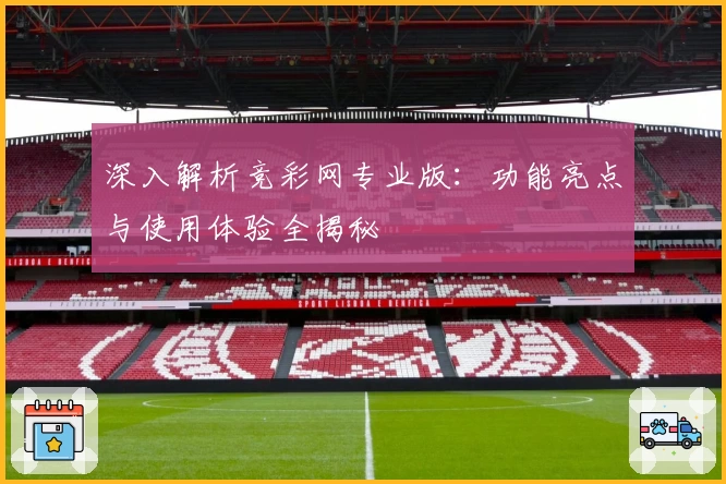 深入解析竞彩网专业版:功能亮点与使用体验全揭秘