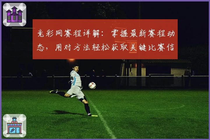竞彩网赛程详解：掌握最新赛程动态，用对方法轻松获取关键比赛信息