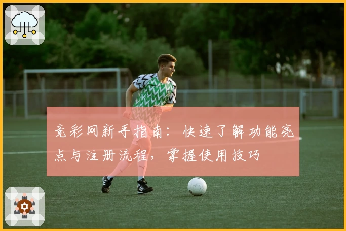 竞彩网新手指南：快速了解功能亮点与注册流程，掌握使用技巧