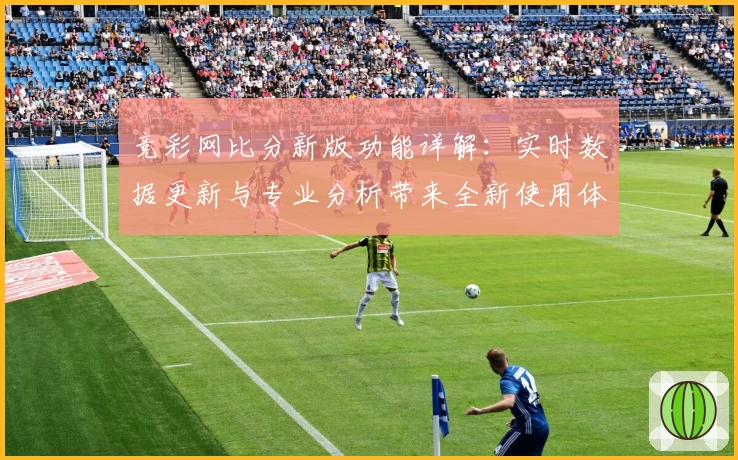竞彩网比分新版功能详解:实时数据更新与专业分析带来全新使用体验
