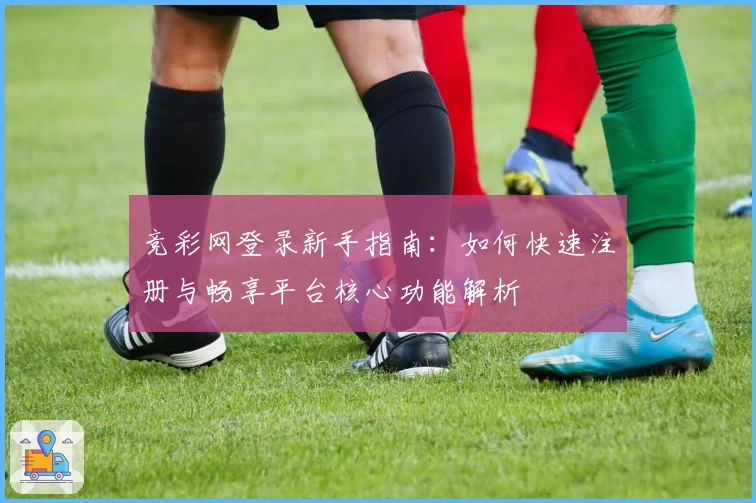 竞彩网登录新手指南：如何快速注册与畅享平台核心功能解析