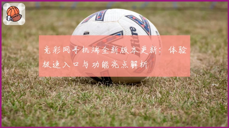 竞彩网手机端全新版本更新：体验极速入口与功能亮点解析