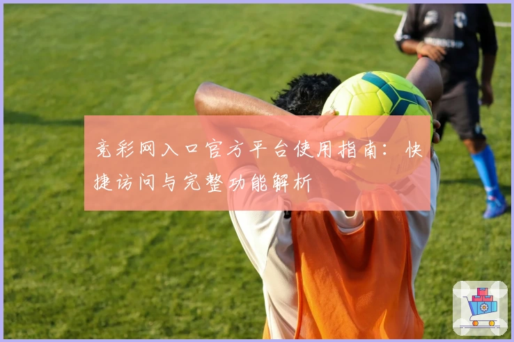 竞彩网入口官方平台使用指南：快捷访问与完整功能解析
