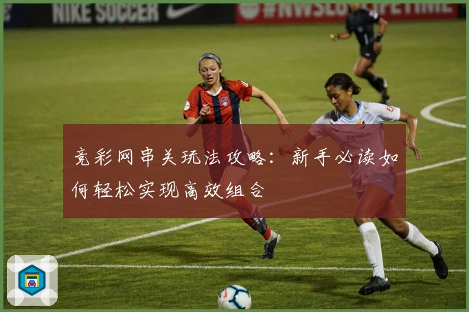 竞彩网串关玩法攻略：新手必读如何轻松实现高效组合