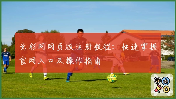 竞彩网网页版注册教程：快速掌握官网入口及操作指南