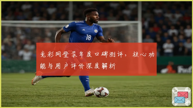 竞彩网登录年度口碑测评，核心功能与用户评价深度解析