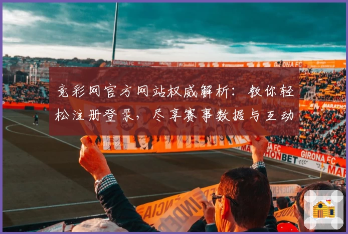 竞彩网官方网站权威解析：教你轻松注册登录，尽享赛事数据与互动体验