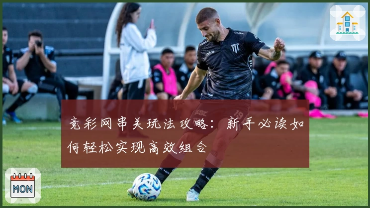 竞彩网串关玩法攻略：新手必读如何轻松实现高效组合