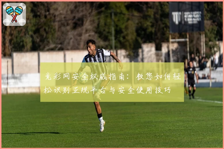 竞彩网安全权威指南：教您如何轻松识别正规平台与安全使用技巧