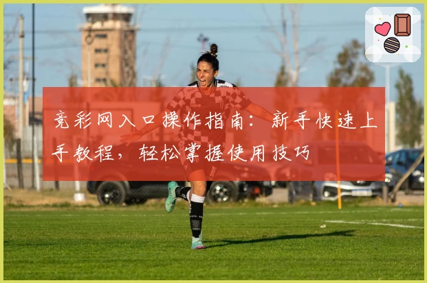 竞彩网入口操作指南：新手快速上手教程，轻松掌握使用技巧