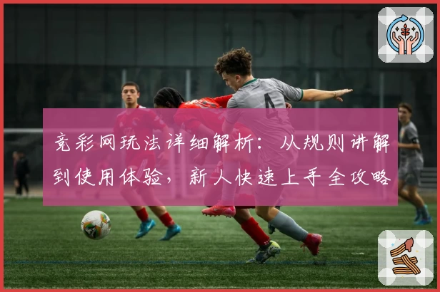 竞彩网玩法详细解析:从规则讲解到使用体验,新人快速上手全攻略