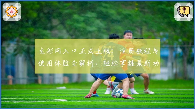 竞彩网入口正式上线：注册教程与使用体验全解析，轻松掌握最新功能亮点