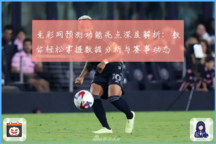 竞彩网预测功能亮点深度解析：教你轻松掌握数据分析与赛事动态