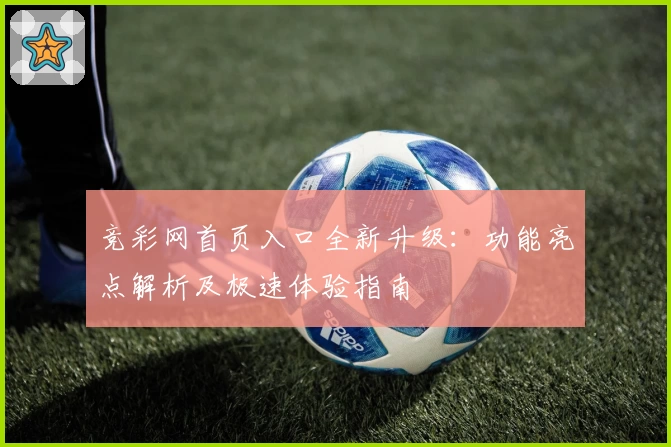 竞彩网首页入口全新升级：功能亮点解析及极速体验指南