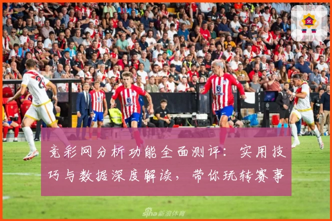 竞彩网分析功能全面测评：实用技巧与数据深度解读，带你玩转赛事洞察