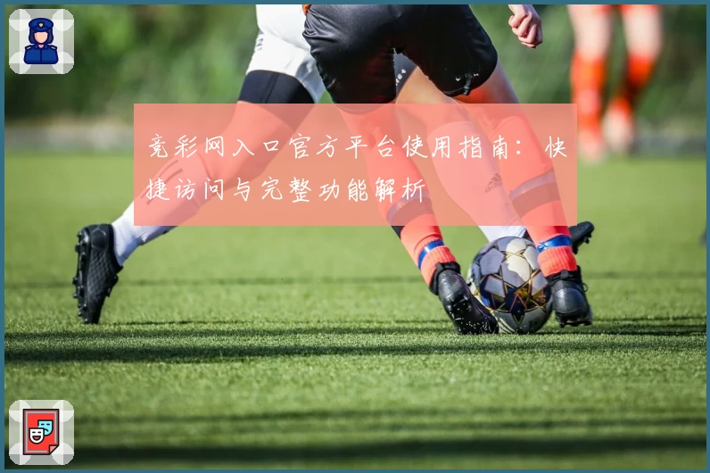 竞彩网入口官方平台使用指南：快捷访问与完整功能解析