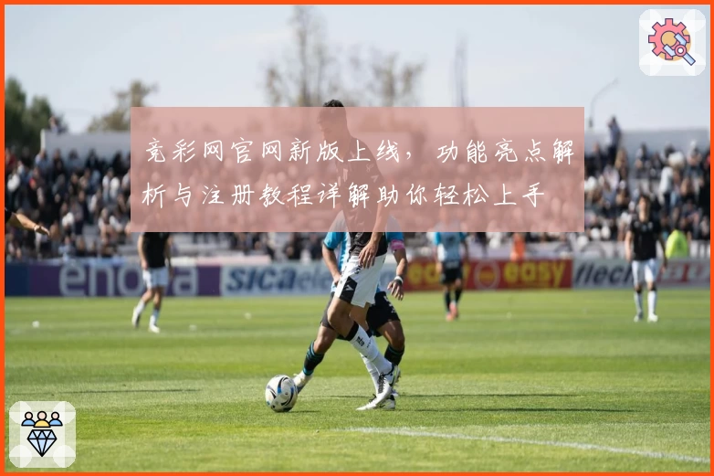 竞彩网官网新版上线，功能亮点解析与注册教程详解助你轻松上手