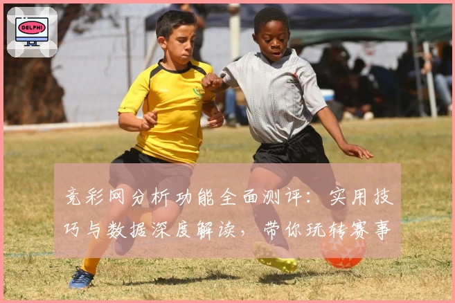 竞彩网分析功能全面测评：实用技巧与数据深度解读，带你玩转赛事洞察
