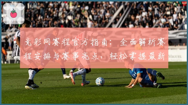 竞彩网赛程官方指南：全面解析赛程安排与赛事亮点，轻松掌握最新动态