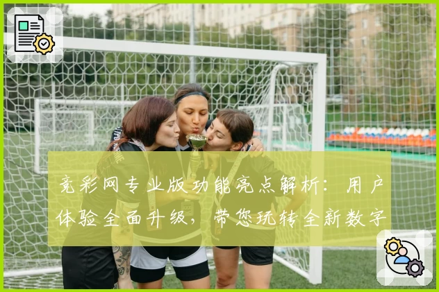 竞彩网专业版功能亮点解析：用户体验全面升级，带您玩转全新数字化服务