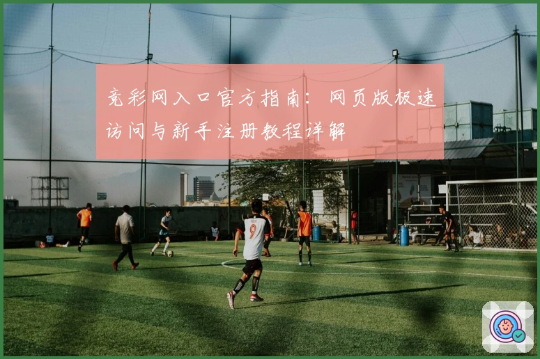 竞彩网入口官方指南：网页版极速访问与新手注册教程详解