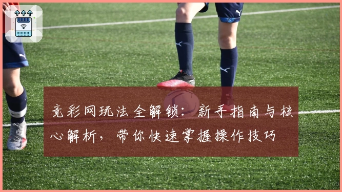 竞彩网玩法全解锁：新手指南与核心解析，带你快速掌握操作技巧