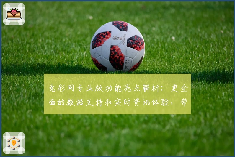 竞彩网专业版功能亮点解析：更全面的数据支持和实时资讯体验，带你玩转赛事分析