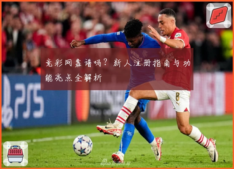 竞彩网靠谱吗？新人注册指南与功能亮点全解析