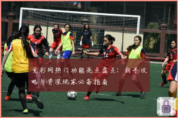 竞彩网热门功能亮点盘点：新手攻略与资深玩家必备指南
