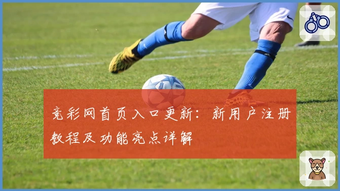竞彩网首页入口更新：新用户注册教程及功能亮点详解