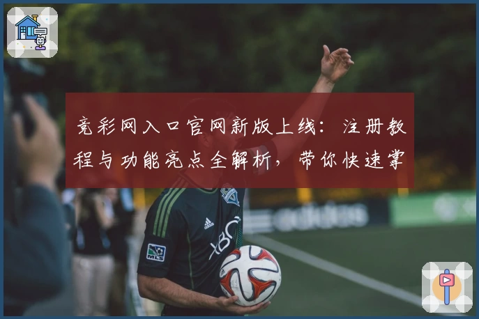 竞彩网入口官网新版上线：注册教程与功能亮点全解析，带你快速掌握核心玩法