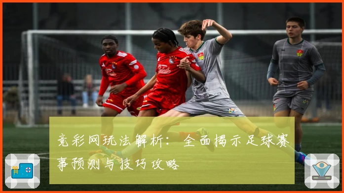 竞彩网玩法解析:全面揭示足球赛事预测与技巧攻略