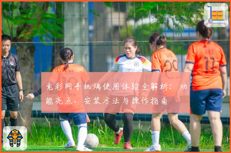 竞彩网手机端使用体验全解析：功能亮点、安装方法与操作指南