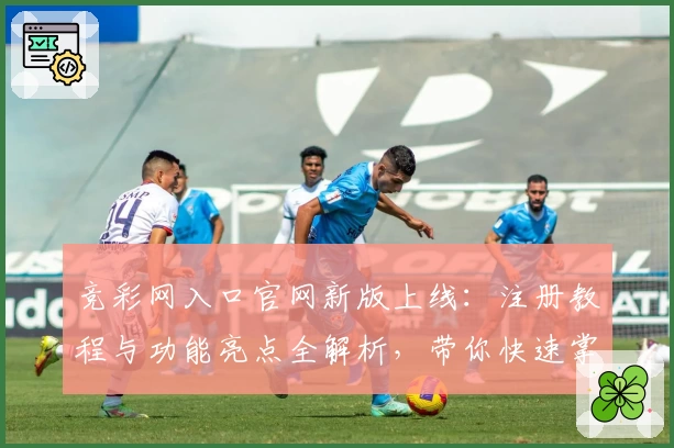 竞彩网入口官网新版上线：注册教程与功能亮点全解析，带你快速掌握核心玩法