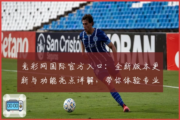 竞彩网国际官方入口：全新版本更新与功能亮点详解，带你体验专业赛事服务
