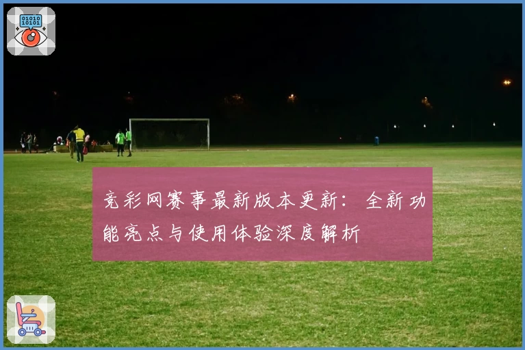 竞彩网赛事最新版本更新：全新功能亮点与使用体验深度解析